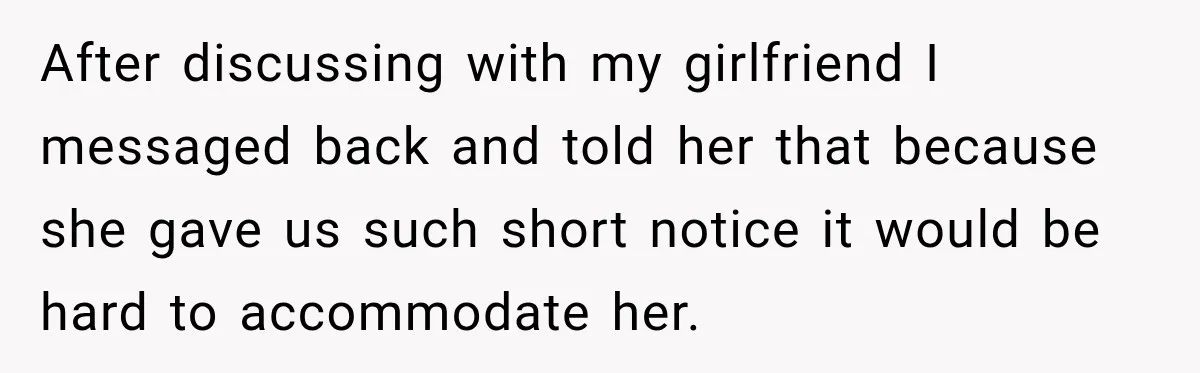 After discussing with my girlfriend I messaged back and told her that because she gave us such short notice it would be hard to accommodate her.