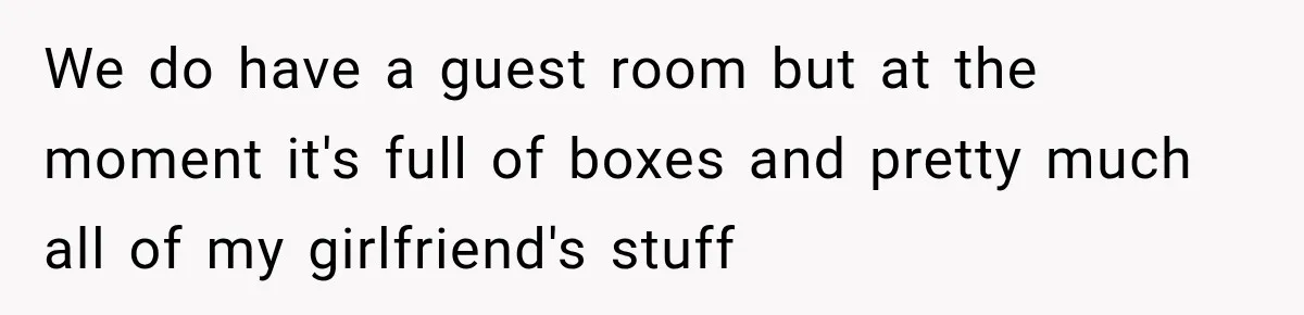 We do have a guest room but at the moment it's full of boxes and pretty much all of my girlfriend's stuff