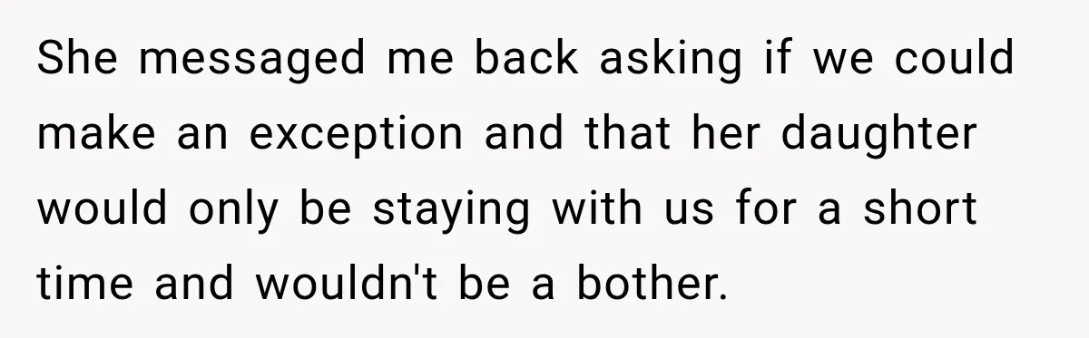 She messaged me back asking if we could make an exception and that her daughter would only be staying with us for a short time and wouldn't be a bother.