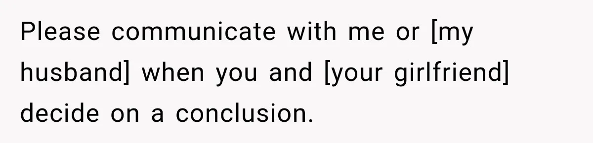 Please communicate with me or [my husband] when you and [your girlfriend] decide on a conclusion.