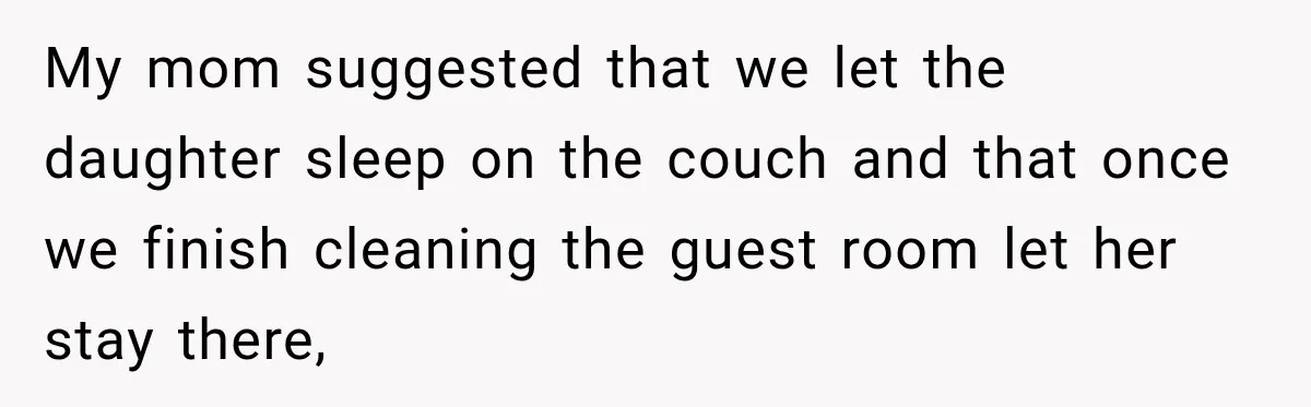 My mom suggested that we let the daughter sleep on the couch and that once we finish cleaning the guest room let her stay there,