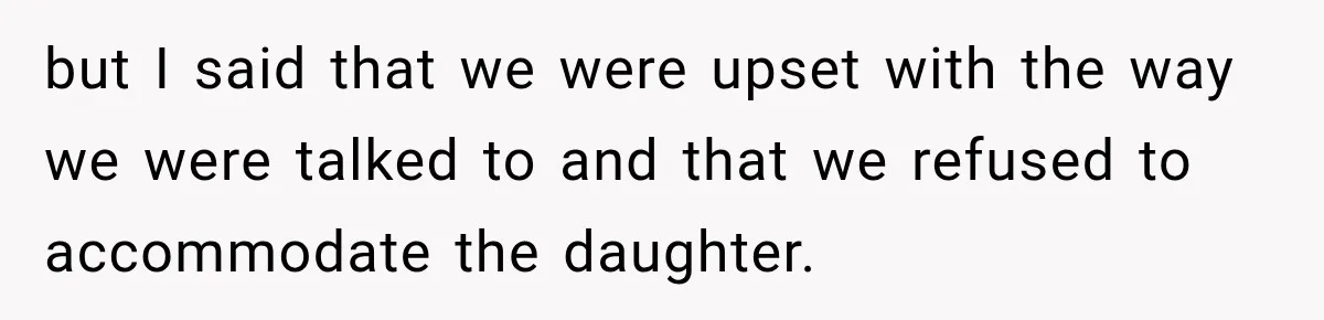 but I said that we were upset with the way we were talked to and that we refused to accommodate the daughter.