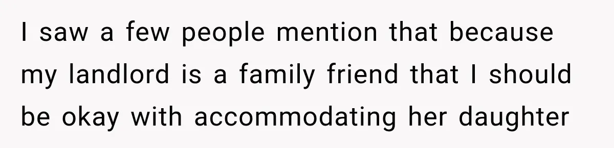 I saw a few people mention that because my landlord is a family friend that I should be okay with accommodating her daughter