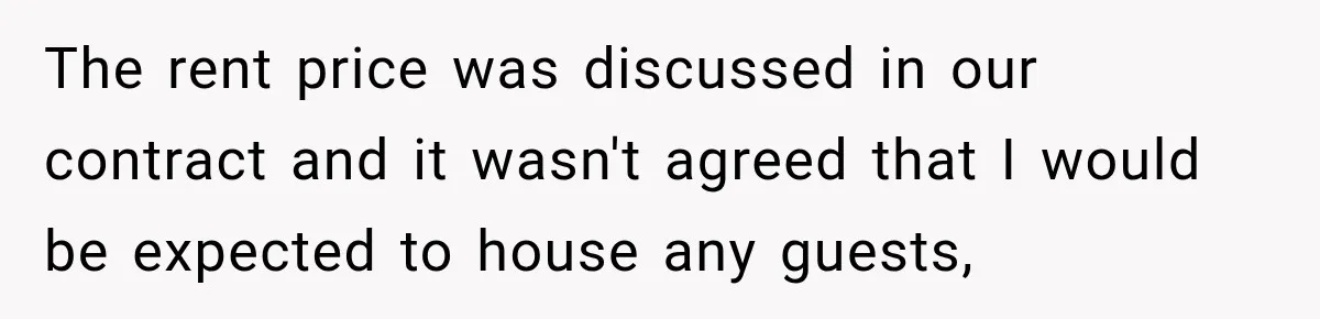 The rent price was discussed in our contract and it wasn't agreed that I would be expected to house any guests,