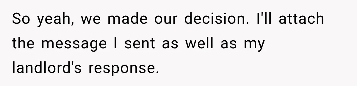 So yeah, we made our decision. I'll attach the message I sent as well as my landlord's response.