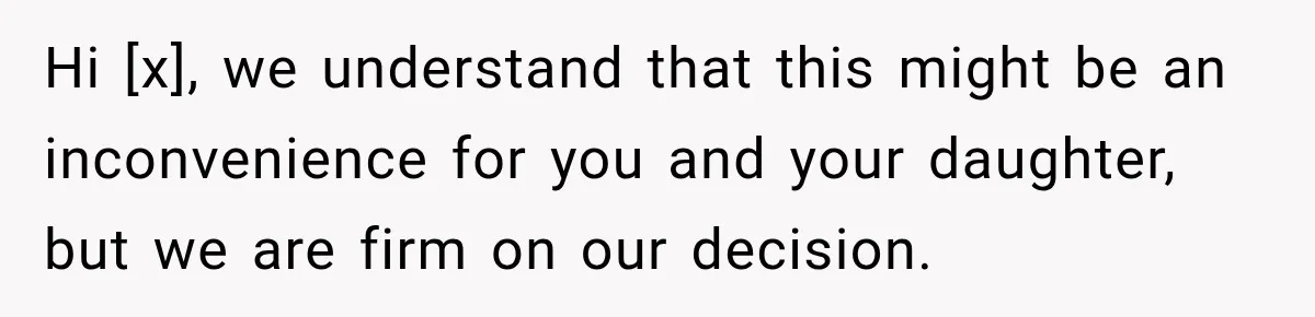 Hi [x], we understand that this might be an inconvenience for you and your daughter, but we are firm on our decision.