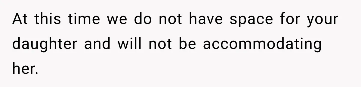 At this time we do not have space for your daughter and will not be accommodating her.