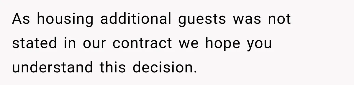 As housing additional guests was not stated in our contract we hope you understand this decision.