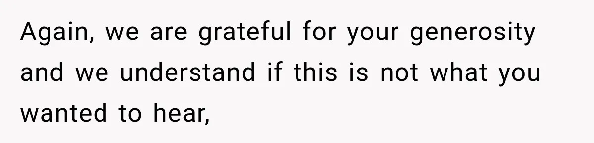 Again, we are grateful for your generosity and we understand if this is not what you wanted to hear,