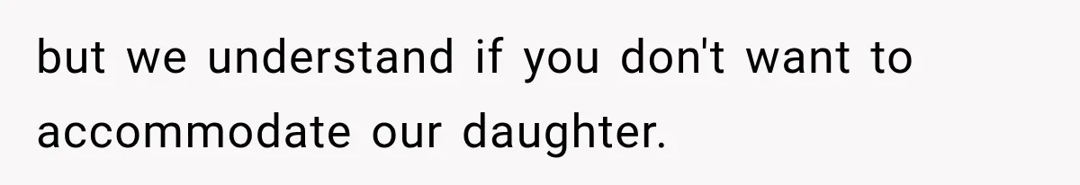 but we understand if you don't want to accommodate our daughter.