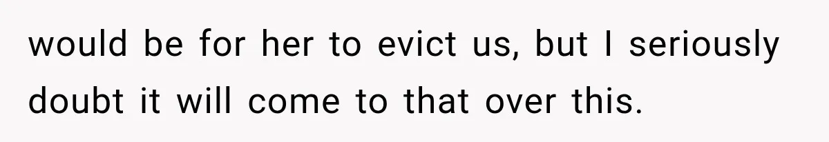 would be for her to evict us, but I seriously doubt it will come to that over this.