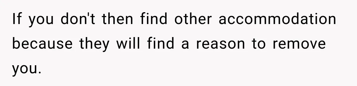 If you don't then find other accommodation because they will find a reason to remove you.
