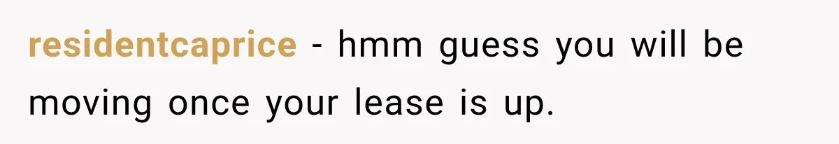 residentcaprice − hmm guess you will be moving once your lease is up.