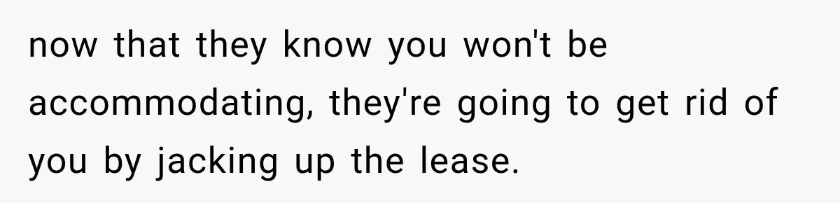 now that they know you won't be accommodating, they're going to get rid of you by jacking up the lease.