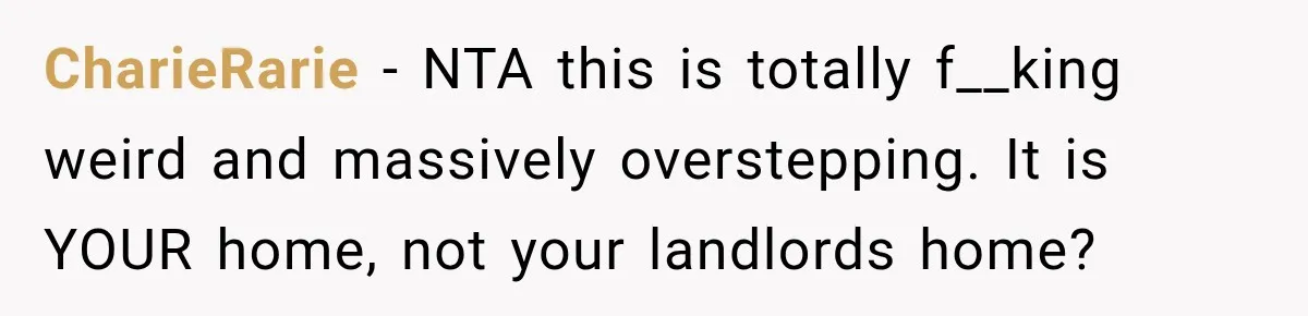 CharieRarie − NTA this is totally f__king weird and massively overstepping. It is YOUR home, not your landlords home?