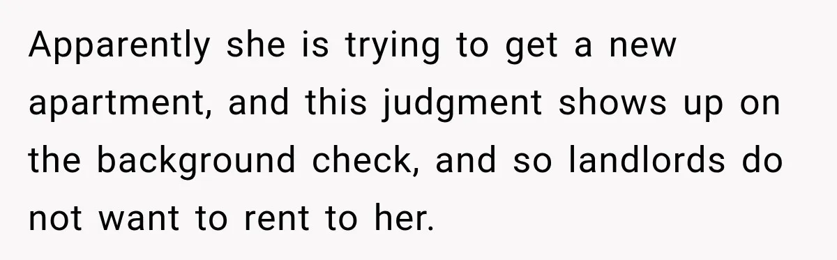 Man Refuses to Mark His Ex’s $18,000 Judgment as Paid Before She Actually Pays Him Apparently she is trying to get a new apartment, and this judgment shows up on the background check, and so landlords do not want to rent to her.