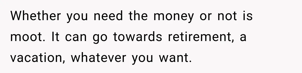 Man Refuses to Mark His Ex’s $18,000 Judgment as Paid Before She Actually Pays Him Whether you need the money or not is moot. It can go towards retirement, a vacation, whatever you want.