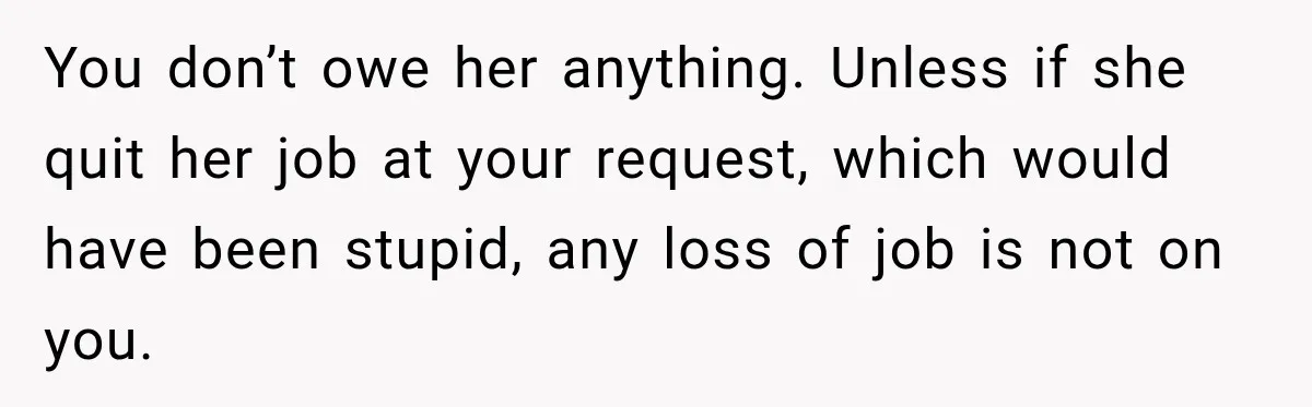 Man Refuses to Mark His Ex’s $18,000 Judgment as Paid Before She Actually Pays Him You don’t owe her anything. Unless if she quit her job at your request, which would have been stupid, any loss of job is not on you.