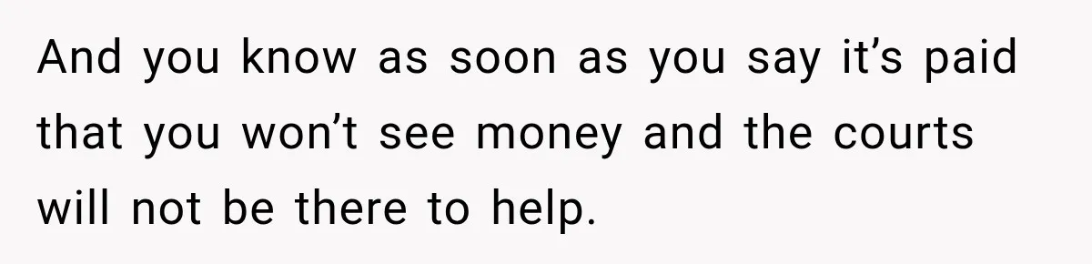 Man Refuses to Mark His Ex’s $18,000 Judgment as Paid Before She Actually Pays Him And you know as soon as you say it’s paid that you won’t see money and the courts will not be there to help.
