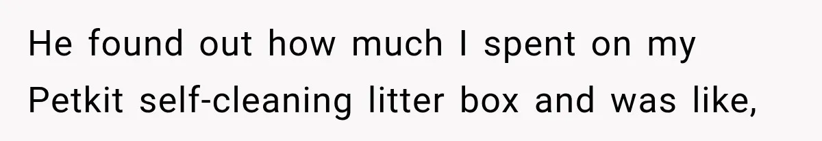 He found out how much I spent on my Petkit self-cleaning litter box and was like,