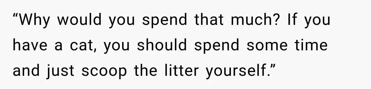 “Why would you spend that much? If you have a cat, you should spend some time and just scoop the litter yourself.”