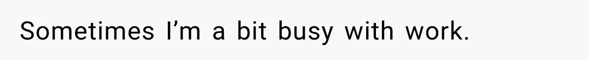 Sometimes I’m a bit busy with work.