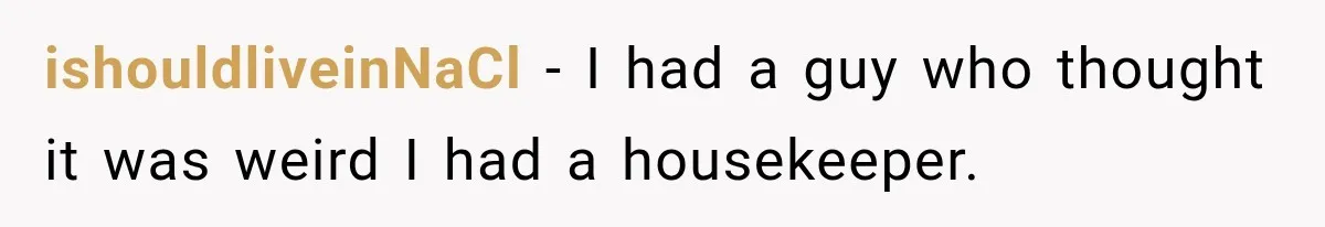 ishouldliveinNaCl − I had a guy who thought it was weird I had a housekeeper.