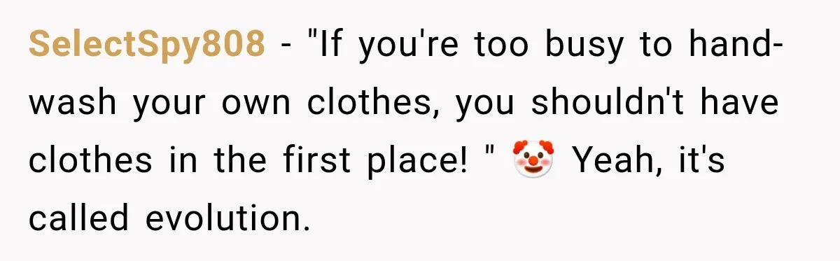 SelectSpy808 − "If you're too busy to hand-wash your own clothes, you shouldn't have clothes in the first place! " 🤡 Yeah, it's called evolution.
