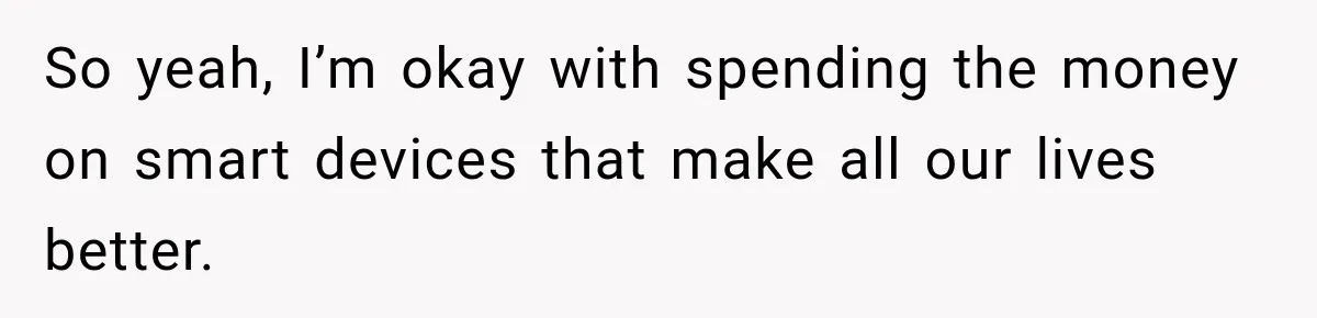 So yeah, I’m okay with spending the money on smart devices that make all our lives better.