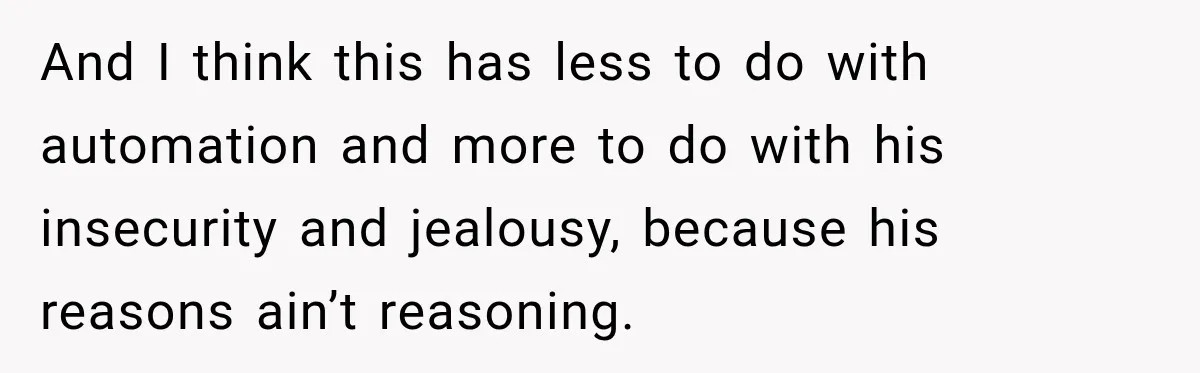 And I think this has less to do with automation and more to do with his insecurity and jealousy, because his reasons ain’t reasoning.
