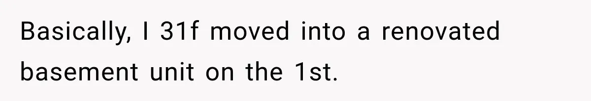 Basically, I 31f moved into a renovated basement unit on the 1st.