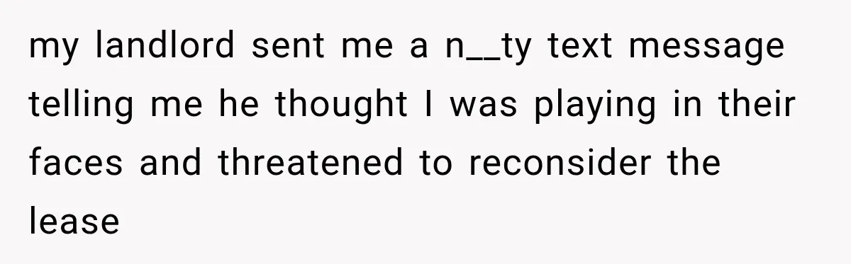 my landlord sent me a n__ty text message telling me he thought I was playing in their faces and threatened to reconsider the lease