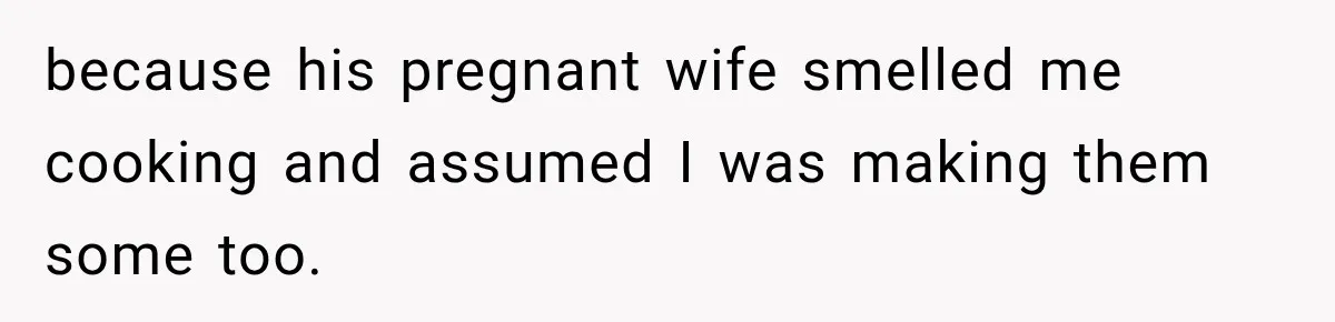 because his pregnant wife smelled me cooking and assumed I was making them some too.