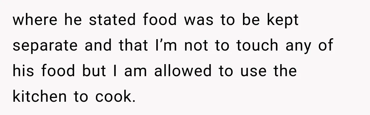 where he stated food was to be kept separate and that I’m not to touch any of his food but I am allowed to use the kitchen to cook.
