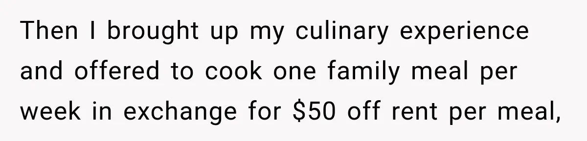Then I brought up my culinary experience and offered to cook one family meal per week in exchange for $50 off rent per meal,
