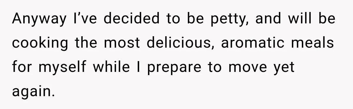 Anyway I’ve decided to be petty, and will be cooking the most delicious, aromatic meals for myself while I prepare to move yet again.