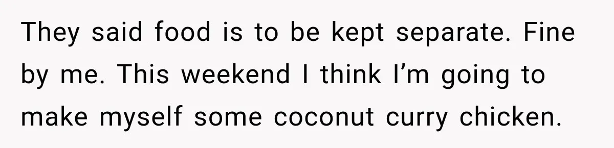 They said food is to be kept separate. Fine by me. This weekend I think I’m going to make myself some coconut curry chicken.