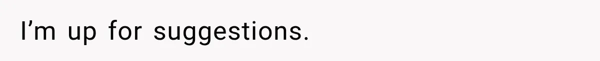 I’m up for suggestions.
