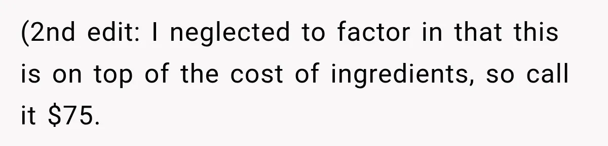 (2nd edit: I neglected to factor in that this is on top of the cost of ingredients, so call it $75.