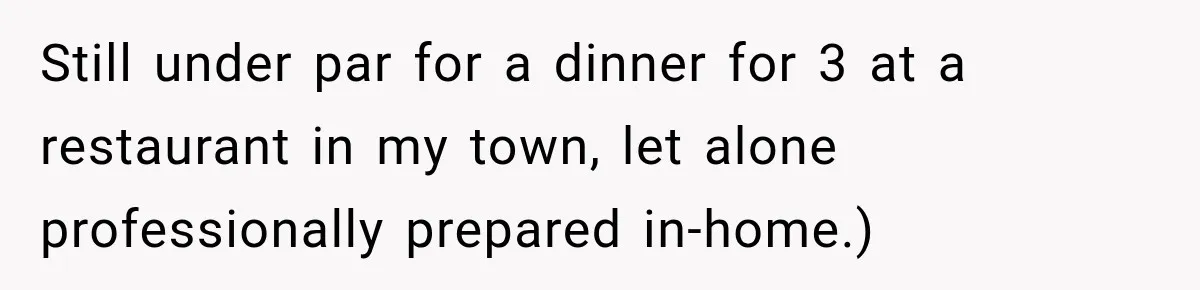 Still under par for a dinner for 3 at a restaurant in my town, let alone professionally prepared in-home.)