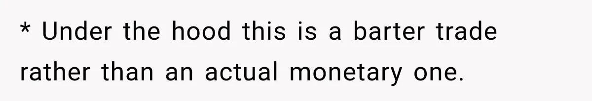 * Under the hood this is a barter trade rather than an actual monetary one.