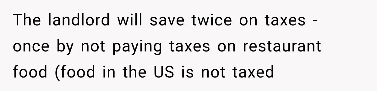 The landlord will save twice on taxes - once by not paying taxes on restaurant food (food in the US is not taxed
