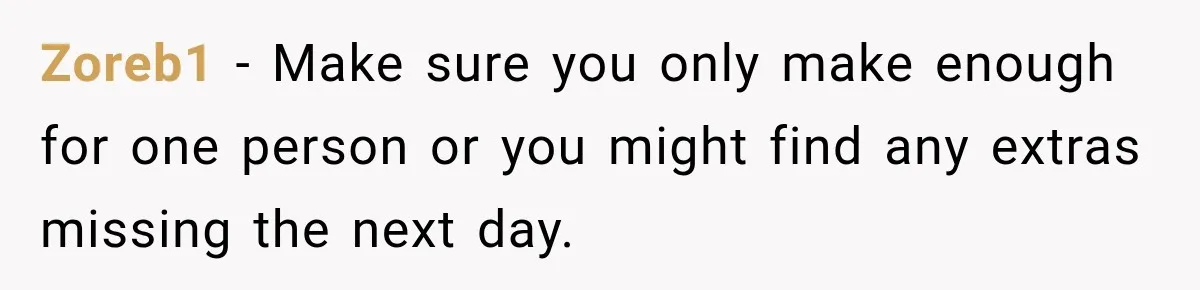 Zoreb1 − Make sure you only make enough for one person or you might find any extras missing the next day.