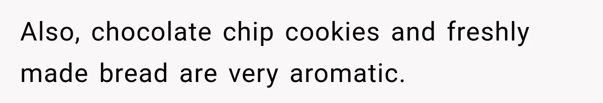 Also, chocolate chip cookies and freshly made bread are very aromatic.