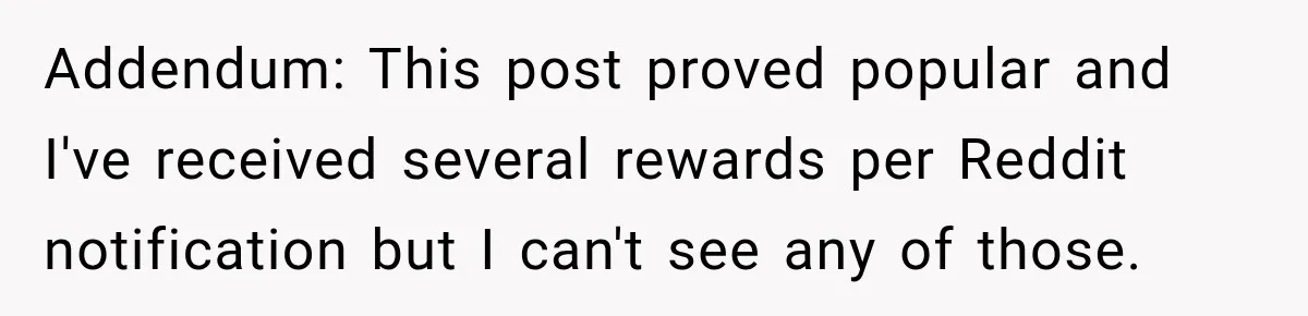 Addendum: This post proved popular and I've received several rewards per Reddit notification but I can't see any of those.
