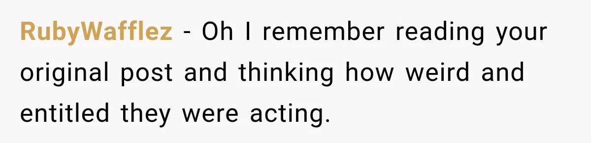 RubyWafflez − Oh I remember reading your original post and thinking how weird and entitled they were acting.