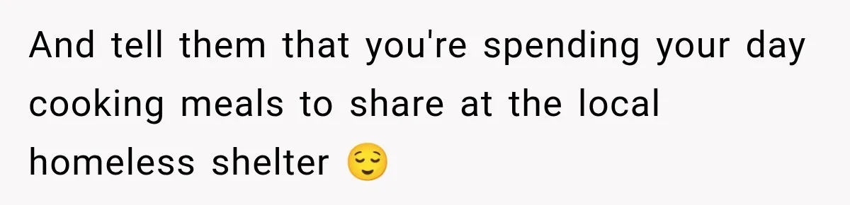 And tell them that you're spending your day cooking meals to share at the local homeless shelter 😌