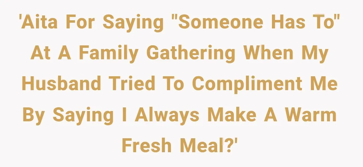 'AITA for saying "someone has to" at a family gathering when my husband tried to compliment me by saying I always make a warm fresh meal?'