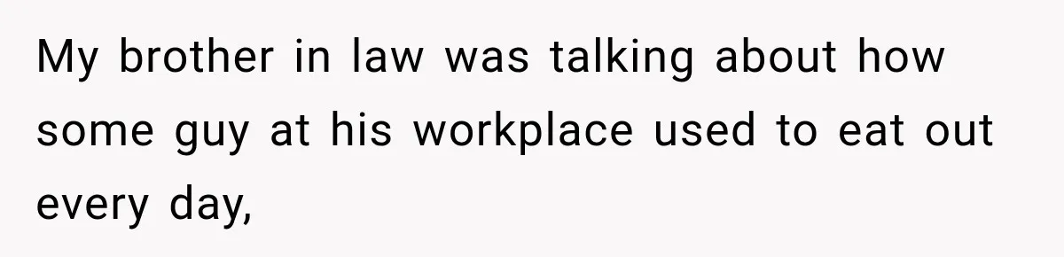 My brother in law was talking about how some guy at his workplace used to eat out every day,