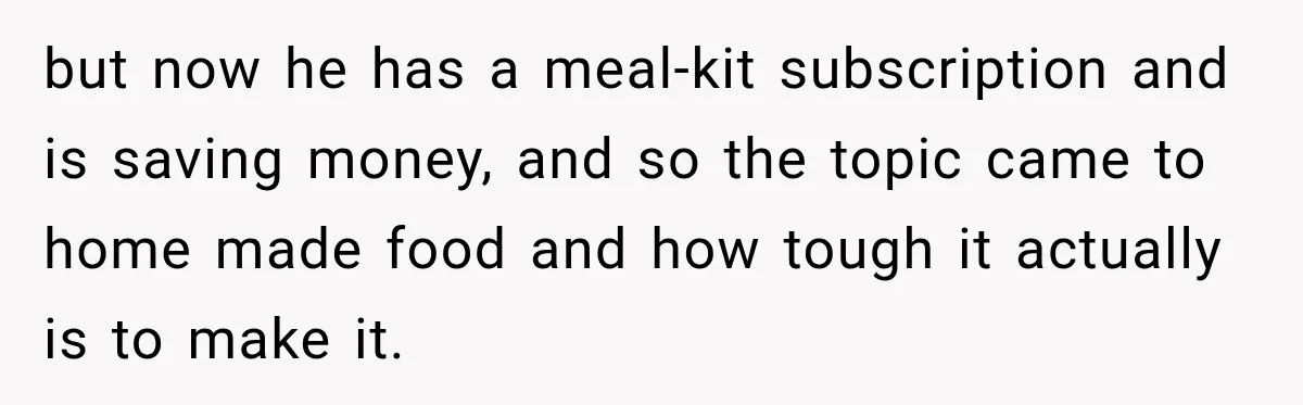 but now he has a meal-kit subscription and is saving money, and so the topic came to home made food and how tough it actually is to make it.